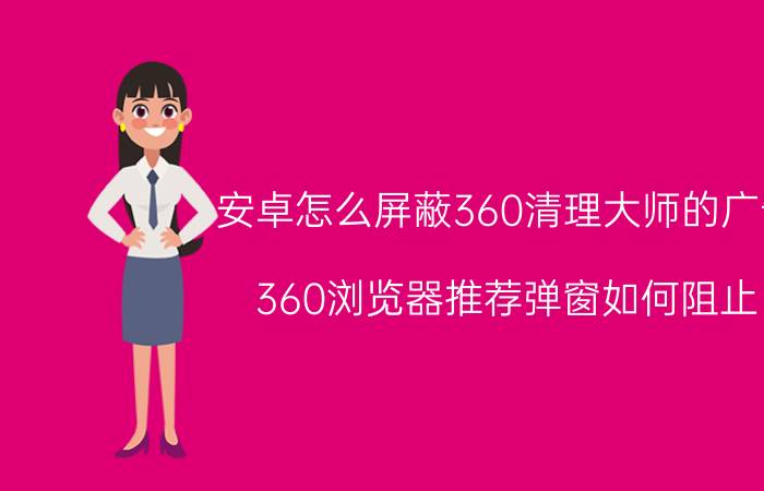 安卓怎么屏蔽360清理大师的广告 360浏览器推荐弹窗如何阻止？